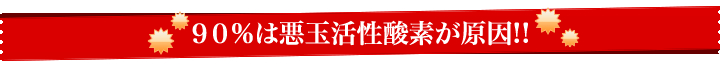 ９０％は悪玉活性酸素が原因