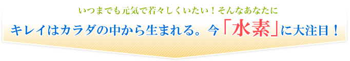 キレイはカラダの中から生まれる。今「水素」に大注目！